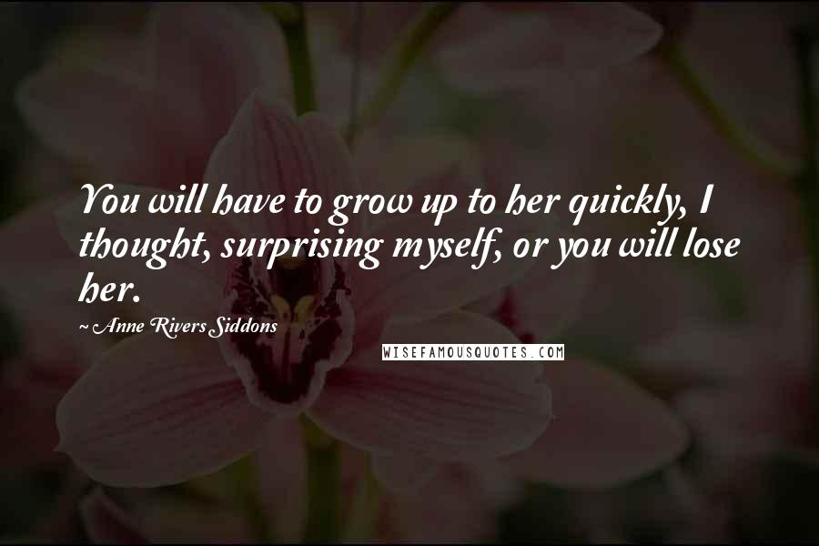 Anne Rivers Siddons Quotes: You will have to grow up to her quickly, I thought, surprising myself, or you will lose her.