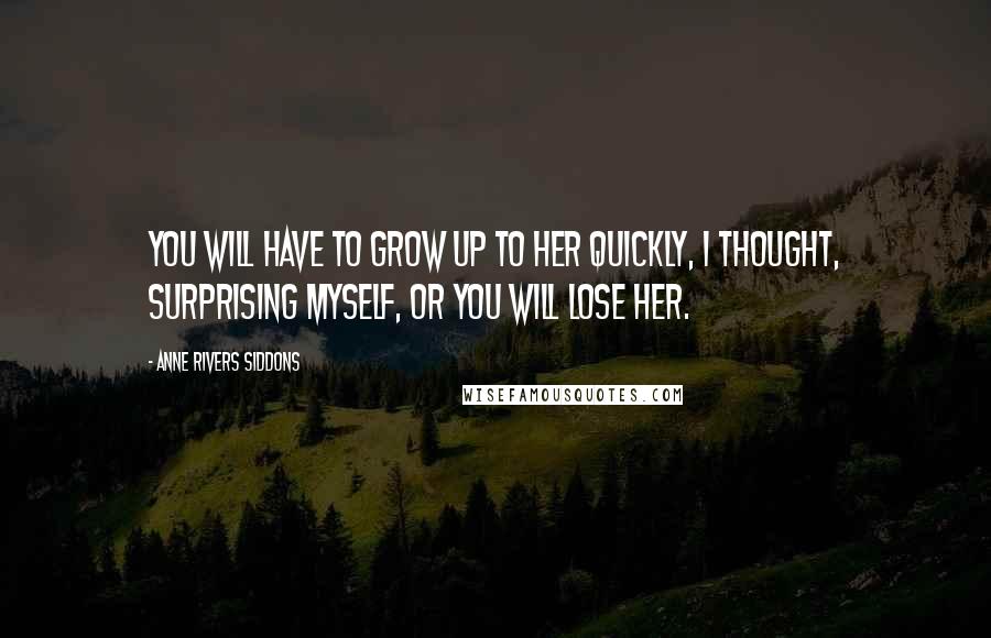Anne Rivers Siddons Quotes: You will have to grow up to her quickly, I thought, surprising myself, or you will lose her.