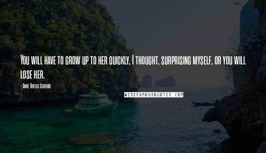 Anne Rivers Siddons Quotes: You will have to grow up to her quickly, I thought, surprising myself, or you will lose her.