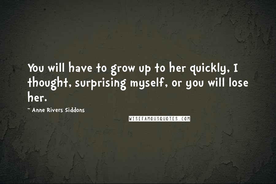 Anne Rivers Siddons Quotes: You will have to grow up to her quickly, I thought, surprising myself, or you will lose her.
