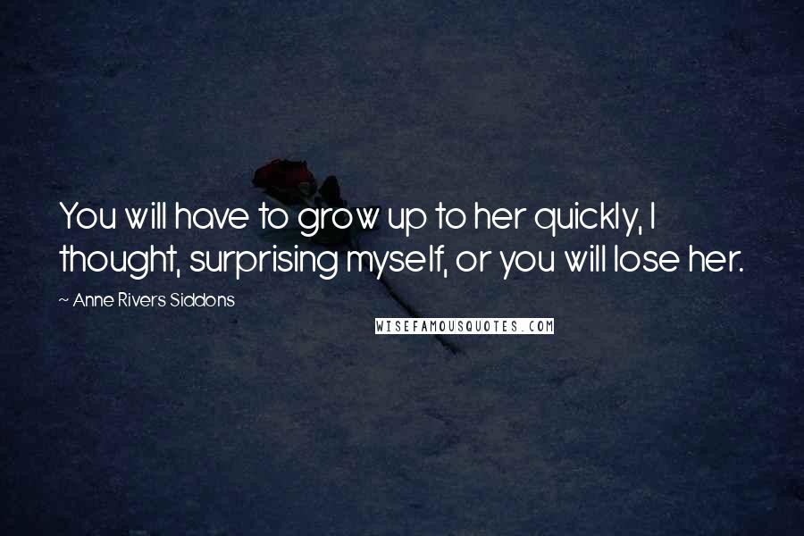 Anne Rivers Siddons Quotes: You will have to grow up to her quickly, I thought, surprising myself, or you will lose her.