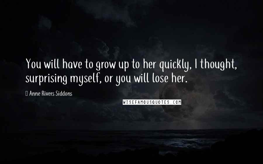 Anne Rivers Siddons Quotes: You will have to grow up to her quickly, I thought, surprising myself, or you will lose her.