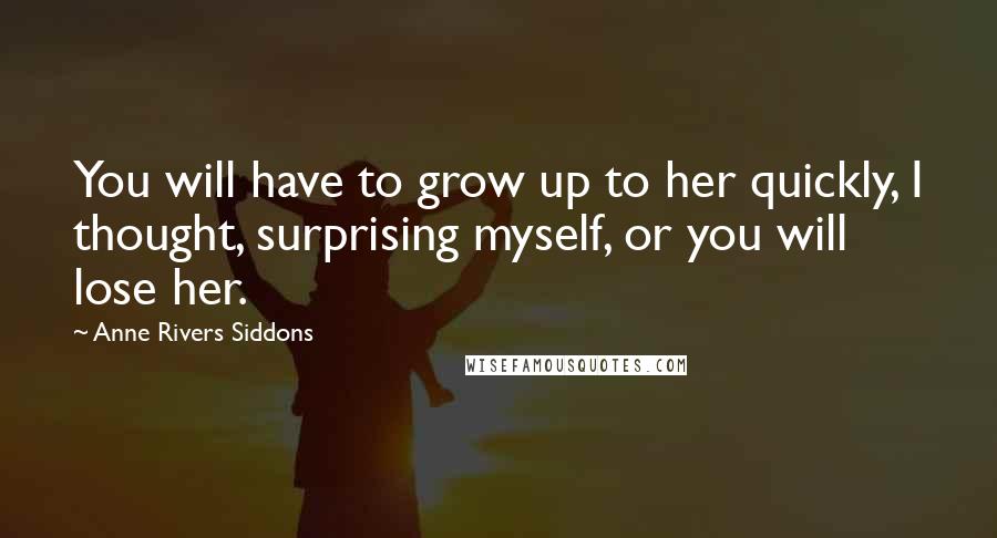 Anne Rivers Siddons Quotes: You will have to grow up to her quickly, I thought, surprising myself, or you will lose her.