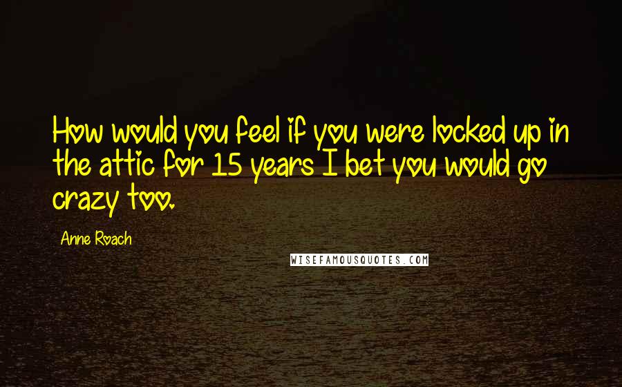 Anne Roach Quotes: How would you feel if you were locked up in the attic for 15 years I bet you would go crazy too.