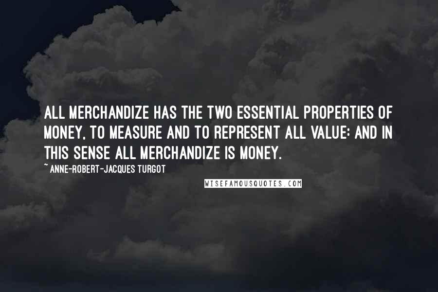 Anne-Robert-Jacques Turgot Quotes: All merchandize has the two essential properties of money, to measure and to represent all value: and in this sense all merchandize is money.
