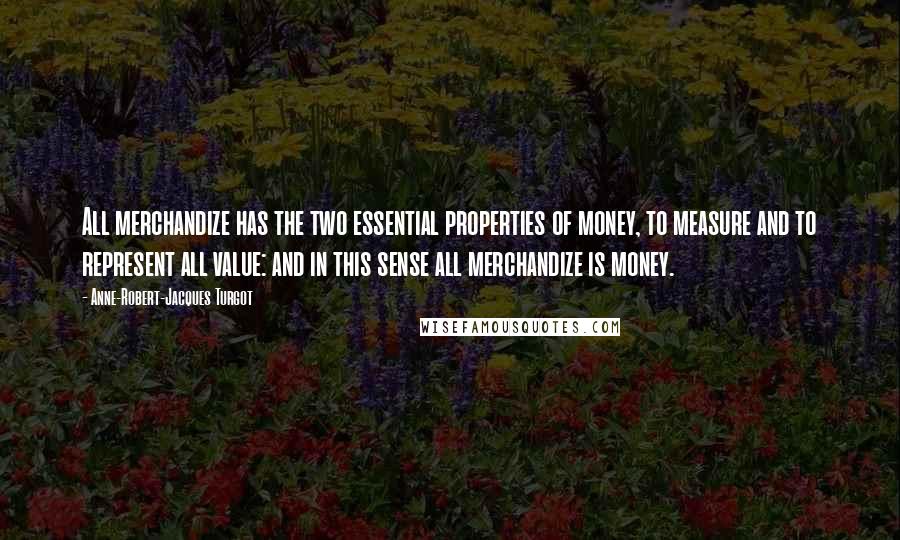 Anne-Robert-Jacques Turgot Quotes: All merchandize has the two essential properties of money, to measure and to represent all value: and in this sense all merchandize is money.