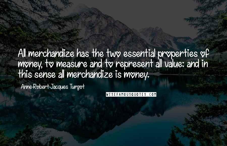 Anne-Robert-Jacques Turgot Quotes: All merchandize has the two essential properties of money, to measure and to represent all value: and in this sense all merchandize is money.