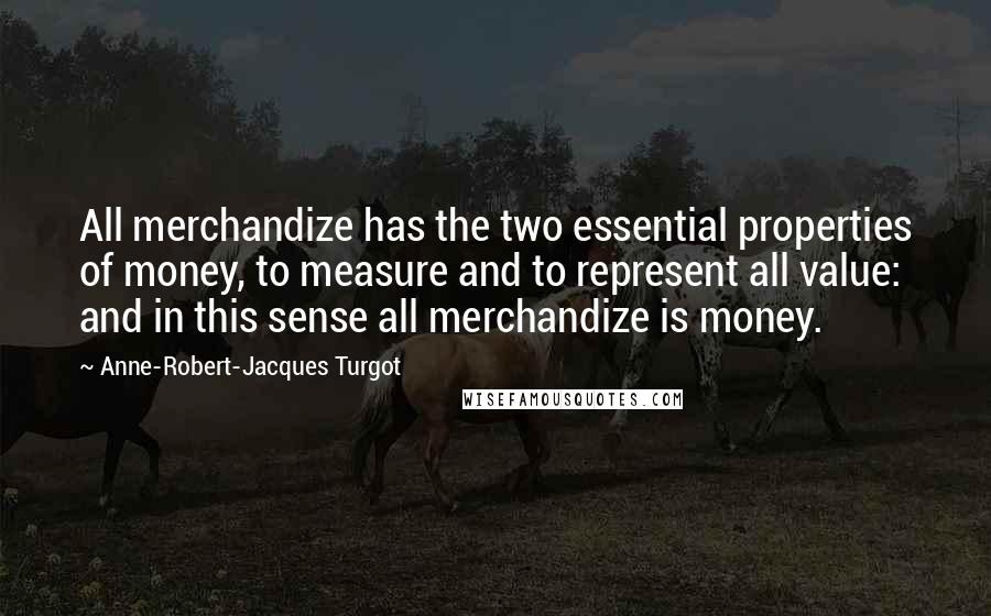 Anne-Robert-Jacques Turgot Quotes: All merchandize has the two essential properties of money, to measure and to represent all value: and in this sense all merchandize is money.