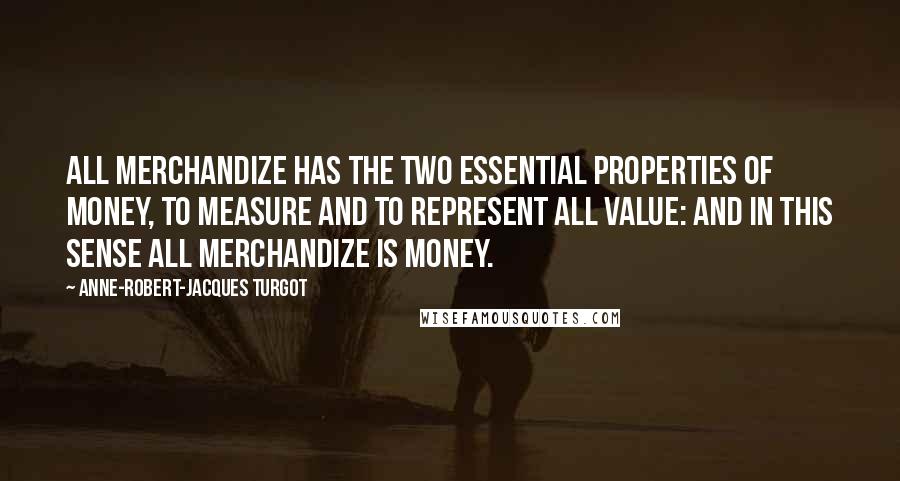 Anne-Robert-Jacques Turgot Quotes: All merchandize has the two essential properties of money, to measure and to represent all value: and in this sense all merchandize is money.