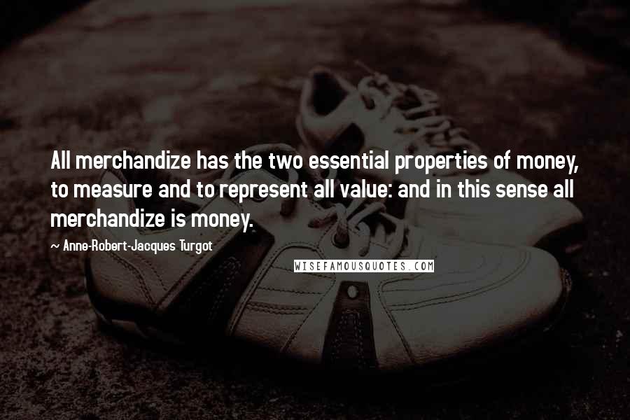 Anne-Robert-Jacques Turgot Quotes: All merchandize has the two essential properties of money, to measure and to represent all value: and in this sense all merchandize is money.