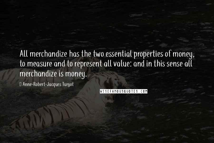 Anne-Robert-Jacques Turgot Quotes: All merchandize has the two essential properties of money, to measure and to represent all value: and in this sense all merchandize is money.