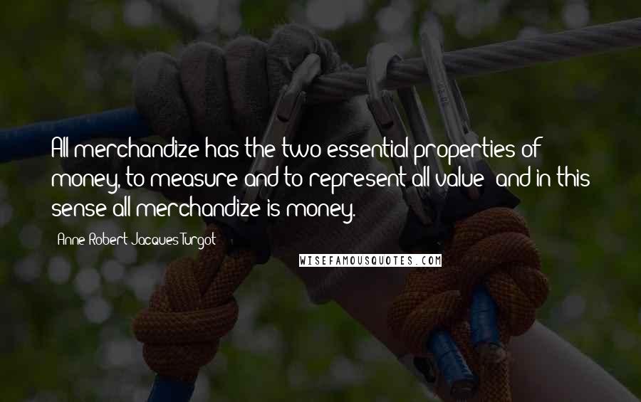 Anne-Robert-Jacques Turgot Quotes: All merchandize has the two essential properties of money, to measure and to represent all value: and in this sense all merchandize is money.