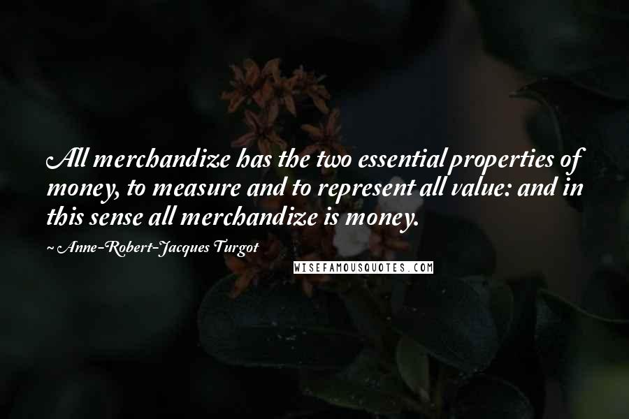 Anne-Robert-Jacques Turgot Quotes: All merchandize has the two essential properties of money, to measure and to represent all value: and in this sense all merchandize is money.
