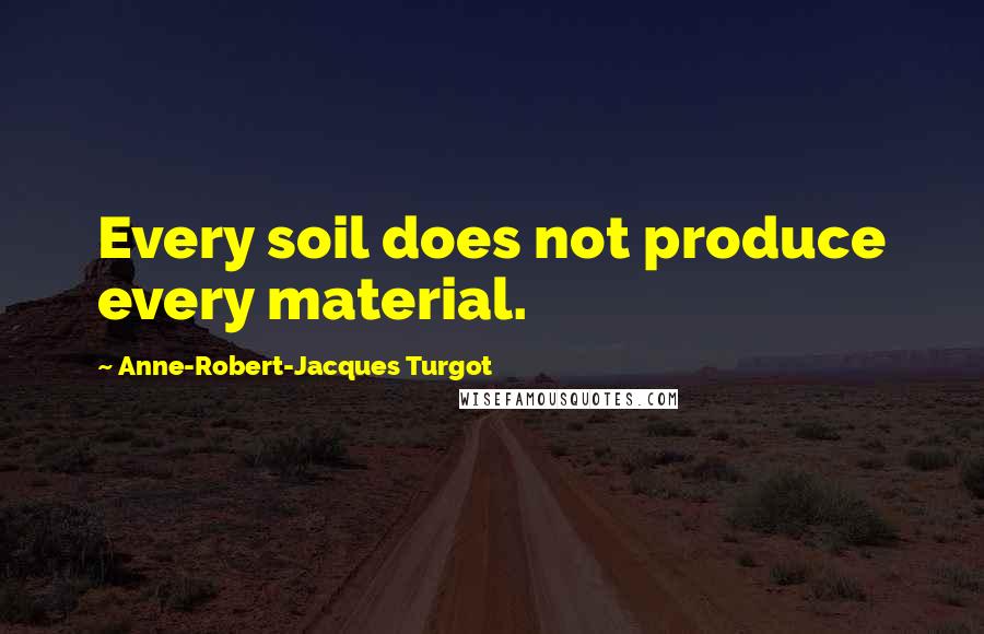 Anne-Robert-Jacques Turgot Quotes: Every soil does not produce every material.