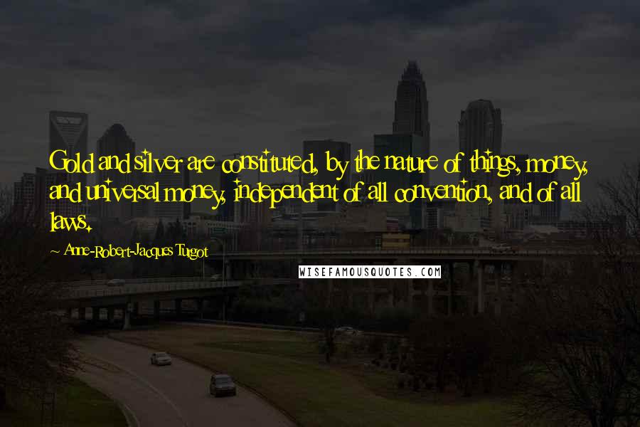 Anne-Robert-Jacques Turgot Quotes: Gold and silver are constituted, by the nature of things, money, and universal money, independent of all convention, and of all laws.