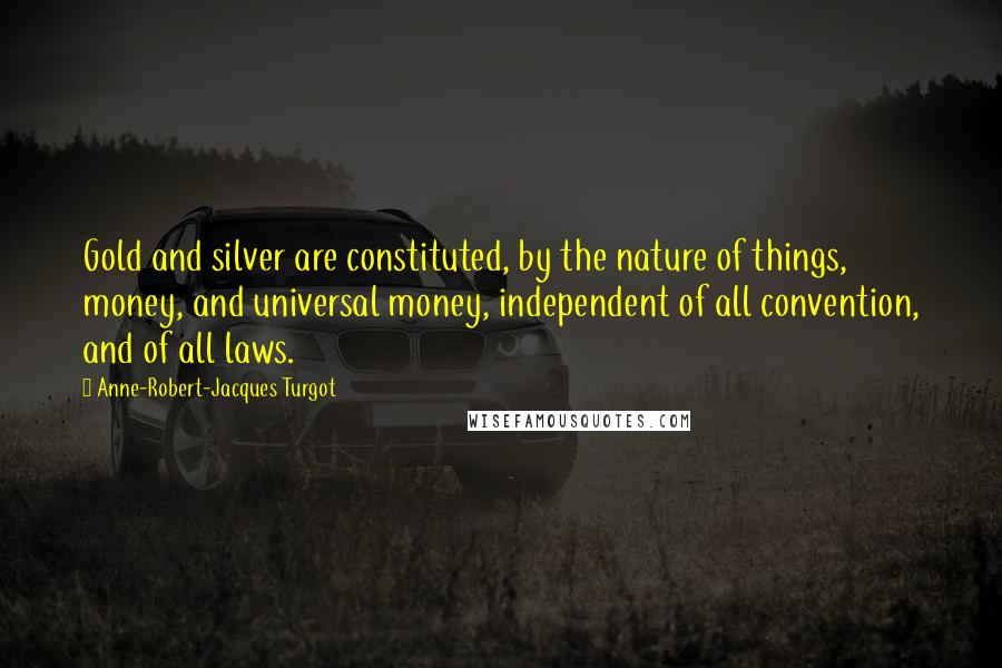 Anne-Robert-Jacques Turgot Quotes: Gold and silver are constituted, by the nature of things, money, and universal money, independent of all convention, and of all laws.