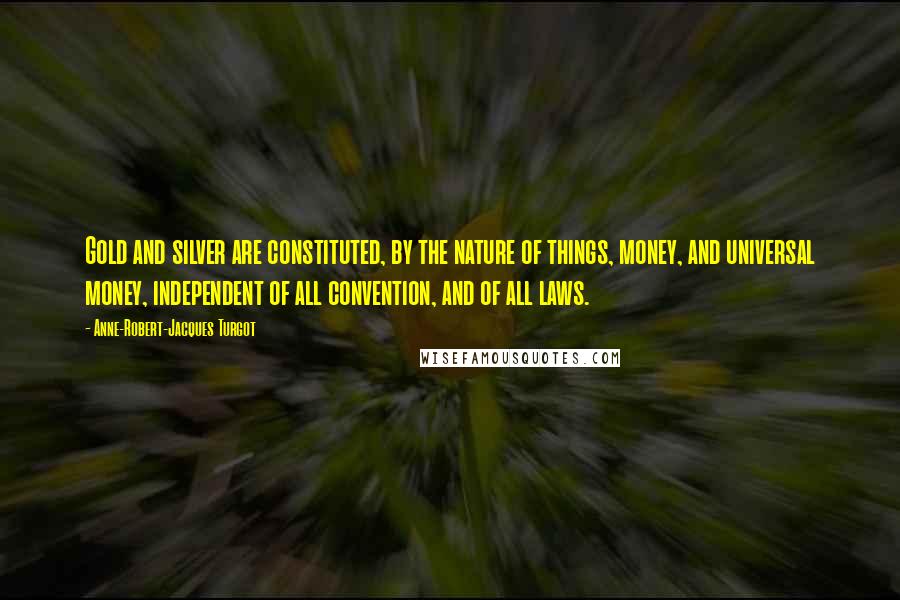 Anne-Robert-Jacques Turgot Quotes: Gold and silver are constituted, by the nature of things, money, and universal money, independent of all convention, and of all laws.