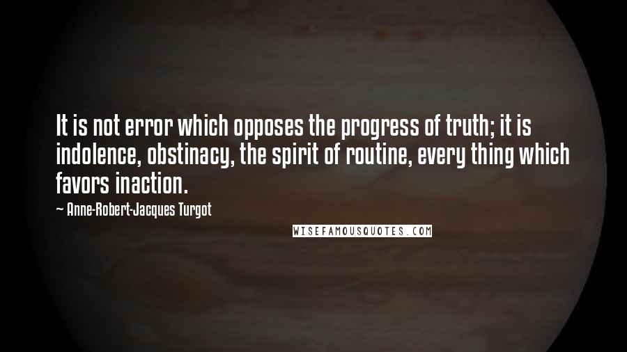 Anne-Robert-Jacques Turgot Quotes: It is not error which opposes the progress of truth; it is indolence, obstinacy, the spirit of routine, every thing which favors inaction.