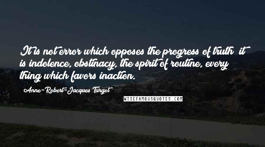 Anne-Robert-Jacques Turgot Quotes: It is not error which opposes the progress of truth; it is indolence, obstinacy, the spirit of routine, every thing which favors inaction.