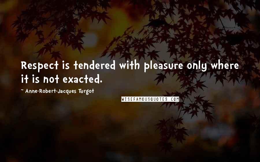 Anne-Robert-Jacques Turgot Quotes: Respect is tendered with pleasure only where it is not exacted.