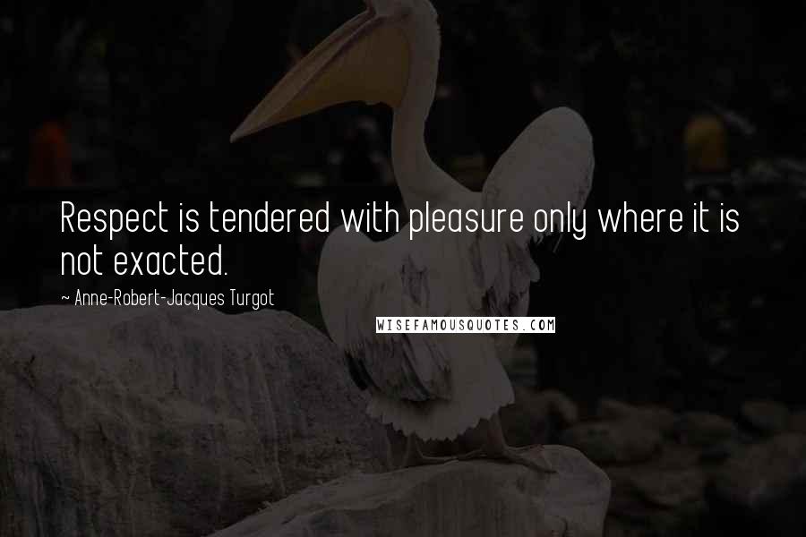 Anne-Robert-Jacques Turgot Quotes: Respect is tendered with pleasure only where it is not exacted.