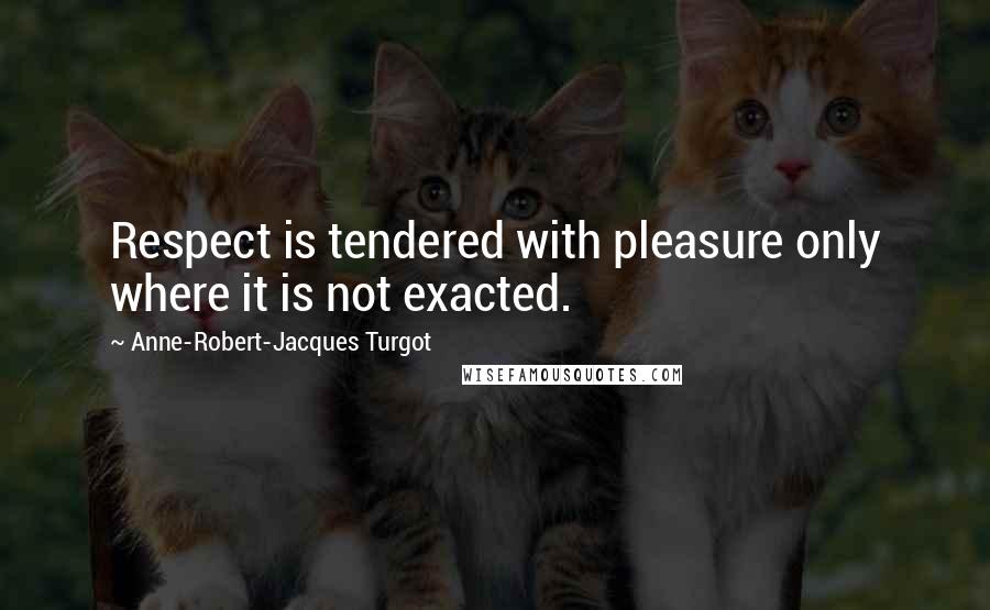 Anne-Robert-Jacques Turgot Quotes: Respect is tendered with pleasure only where it is not exacted.