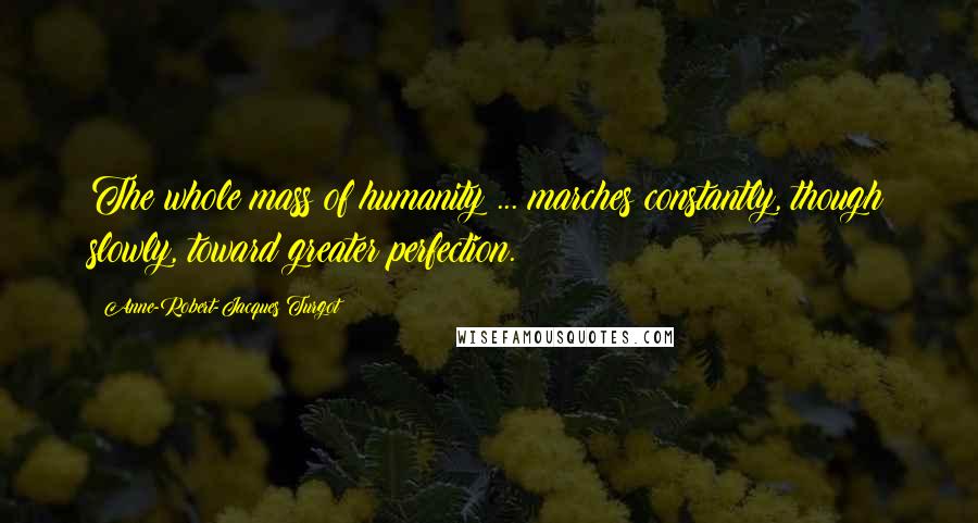 Anne-Robert-Jacques Turgot Quotes: The whole mass of humanity ... marches constantly, though slowly, toward greater perfection.