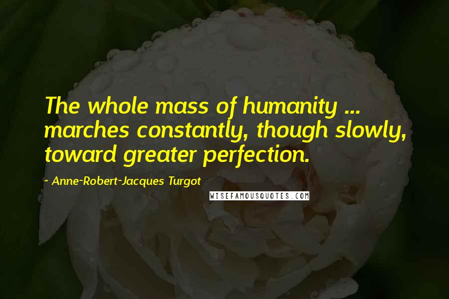 Anne-Robert-Jacques Turgot Quotes: The whole mass of humanity ... marches constantly, though slowly, toward greater perfection.