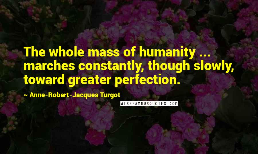 Anne-Robert-Jacques Turgot Quotes: The whole mass of humanity ... marches constantly, though slowly, toward greater perfection.