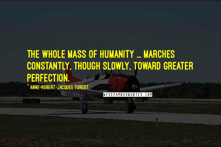 Anne-Robert-Jacques Turgot Quotes: The whole mass of humanity ... marches constantly, though slowly, toward greater perfection.