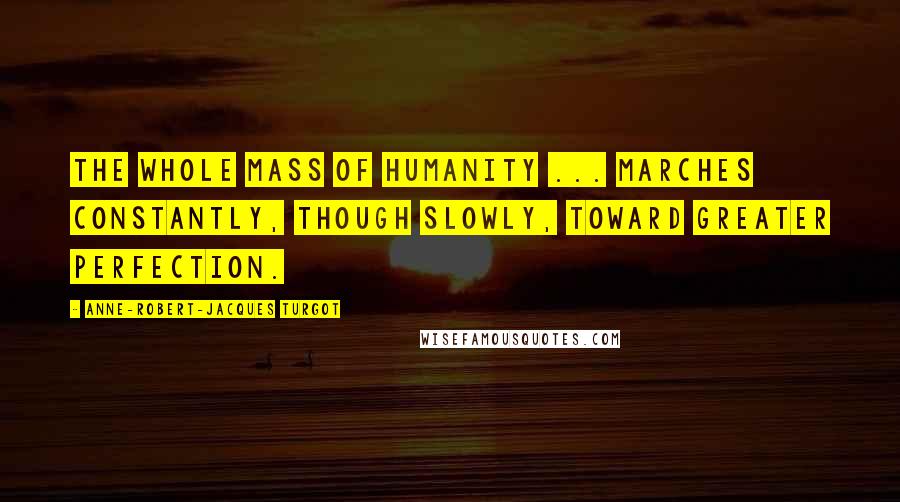 Anne-Robert-Jacques Turgot Quotes: The whole mass of humanity ... marches constantly, though slowly, toward greater perfection.