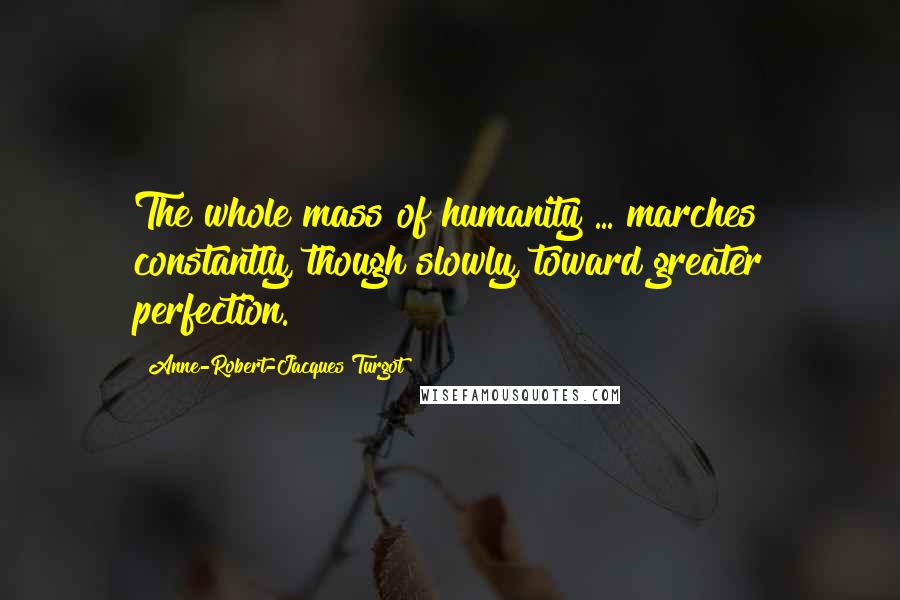 Anne-Robert-Jacques Turgot Quotes: The whole mass of humanity ... marches constantly, though slowly, toward greater perfection.