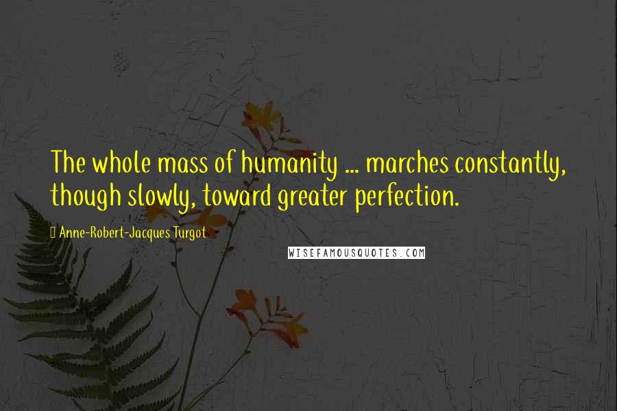 Anne-Robert-Jacques Turgot Quotes: The whole mass of humanity ... marches constantly, though slowly, toward greater perfection.