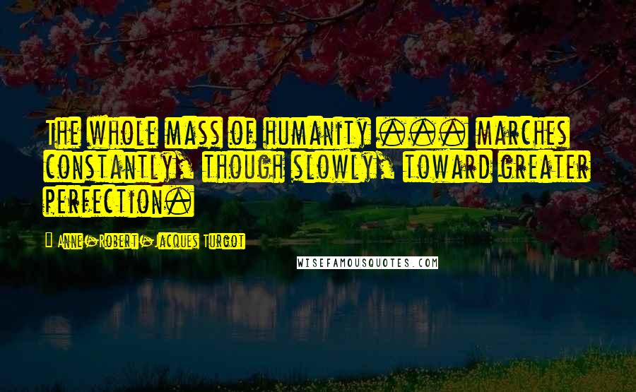 Anne-Robert-Jacques Turgot Quotes: The whole mass of humanity ... marches constantly, though slowly, toward greater perfection.