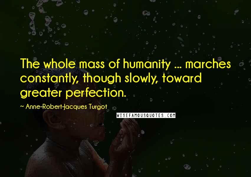 Anne-Robert-Jacques Turgot Quotes: The whole mass of humanity ... marches constantly, though slowly, toward greater perfection.