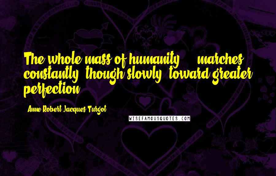 Anne-Robert-Jacques Turgot Quotes: The whole mass of humanity ... marches constantly, though slowly, toward greater perfection.