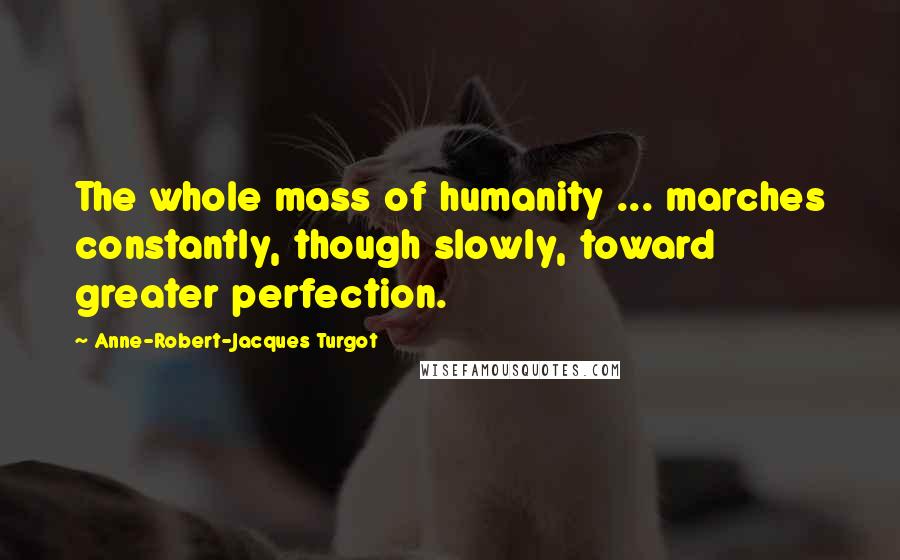 Anne-Robert-Jacques Turgot Quotes: The whole mass of humanity ... marches constantly, though slowly, toward greater perfection.