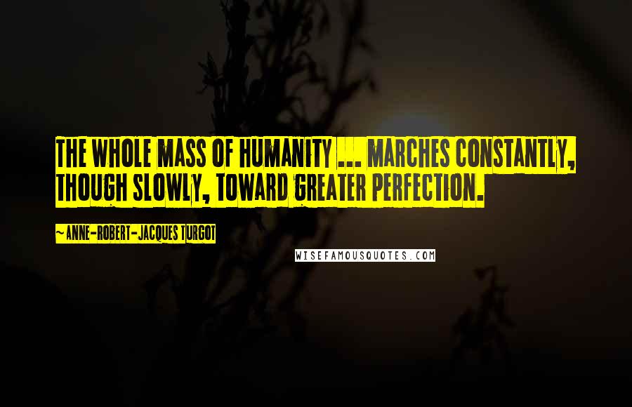 Anne-Robert-Jacques Turgot Quotes: The whole mass of humanity ... marches constantly, though slowly, toward greater perfection.