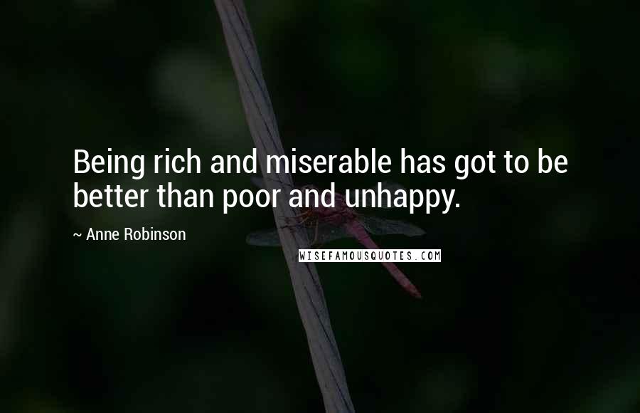 Anne Robinson Quotes: Being rich and miserable has got to be better than poor and unhappy.