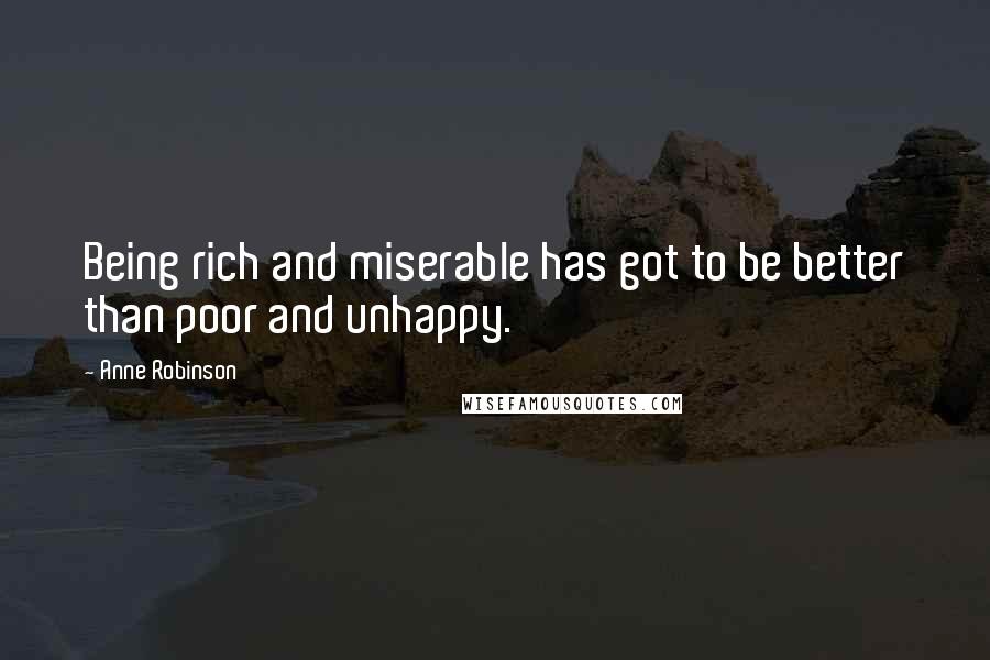 Anne Robinson Quotes: Being rich and miserable has got to be better than poor and unhappy.