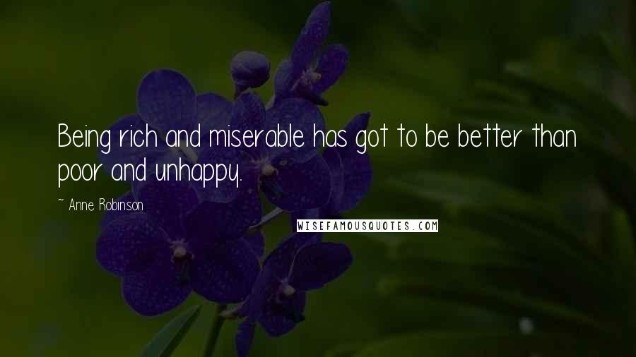 Anne Robinson Quotes: Being rich and miserable has got to be better than poor and unhappy.