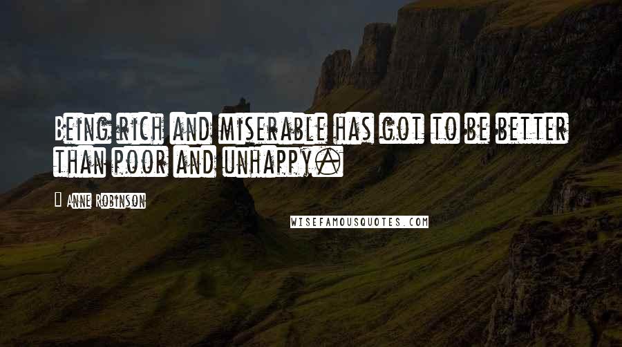 Anne Robinson Quotes: Being rich and miserable has got to be better than poor and unhappy.