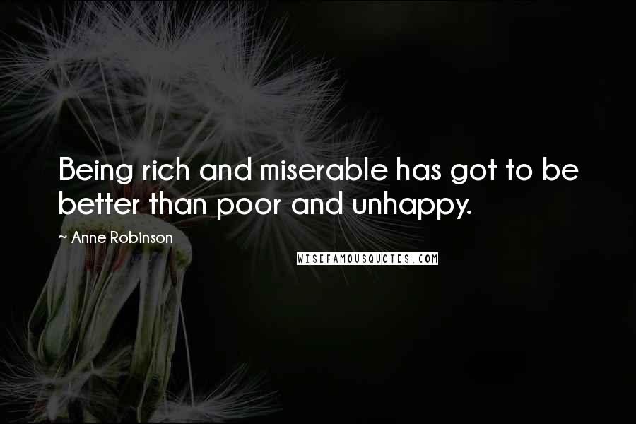 Anne Robinson Quotes: Being rich and miserable has got to be better than poor and unhappy.