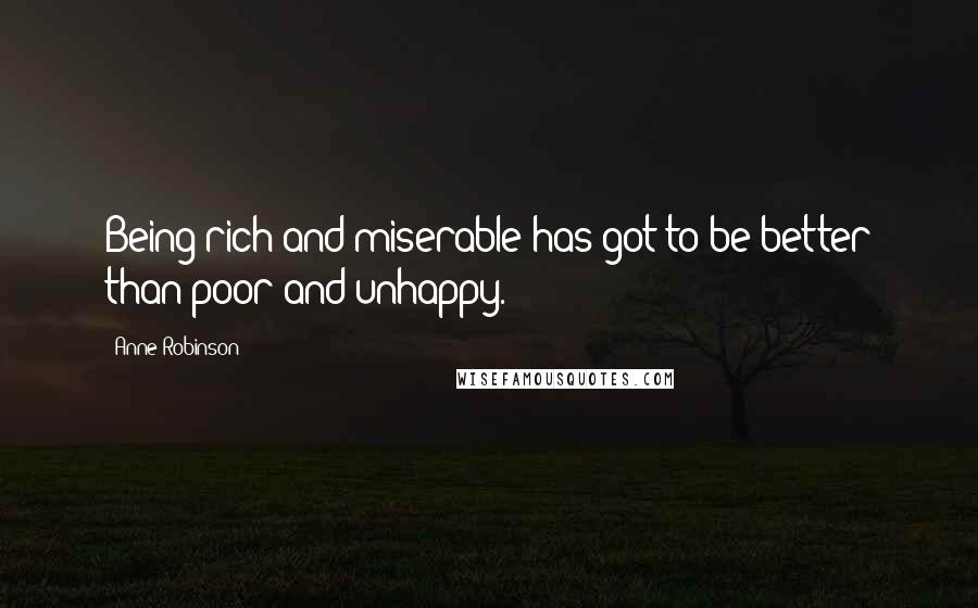 Anne Robinson Quotes: Being rich and miserable has got to be better than poor and unhappy.