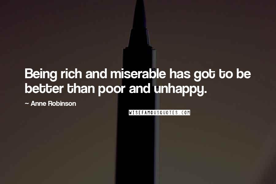 Anne Robinson Quotes: Being rich and miserable has got to be better than poor and unhappy.