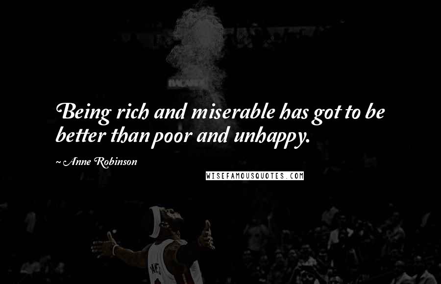 Anne Robinson Quotes: Being rich and miserable has got to be better than poor and unhappy.