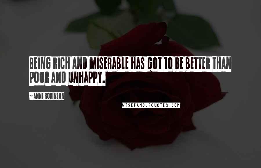 Anne Robinson Quotes: Being rich and miserable has got to be better than poor and unhappy.