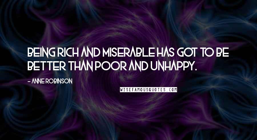 Anne Robinson Quotes: Being rich and miserable has got to be better than poor and unhappy.