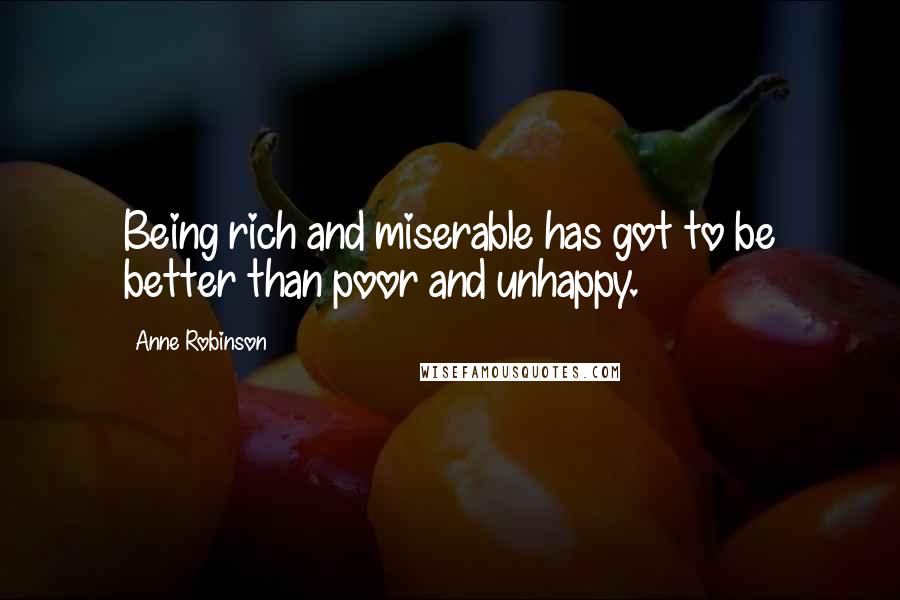 Anne Robinson Quotes: Being rich and miserable has got to be better than poor and unhappy.