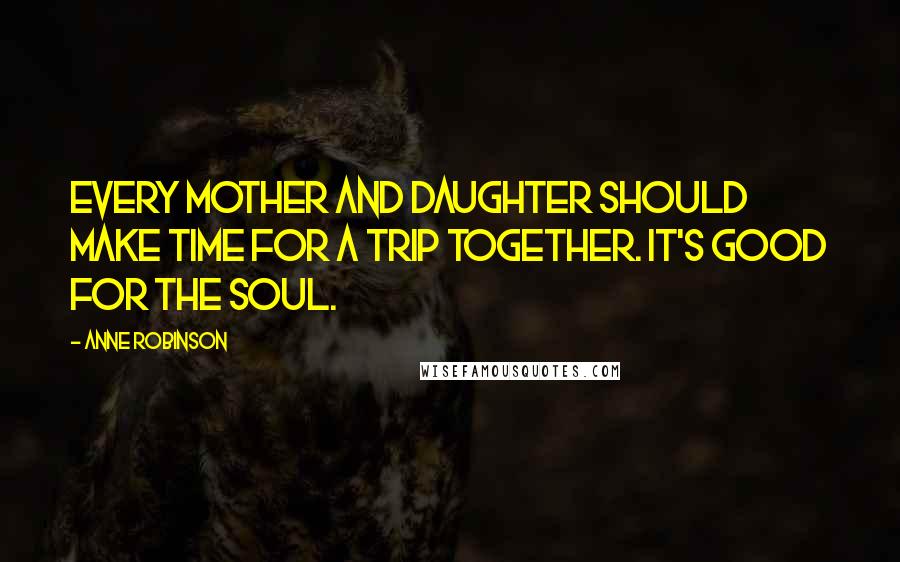 Anne Robinson Quotes: Every mother and daughter should make time for a trip together. It's good for the soul.